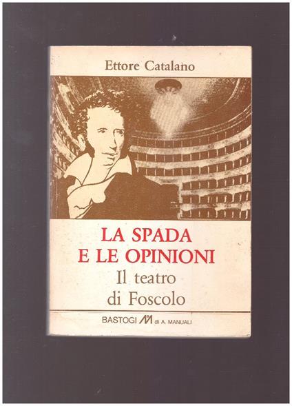 LA SPADA E LE OPINIONI Il teatro di Foscolo - Ettore Catalano - copertina
