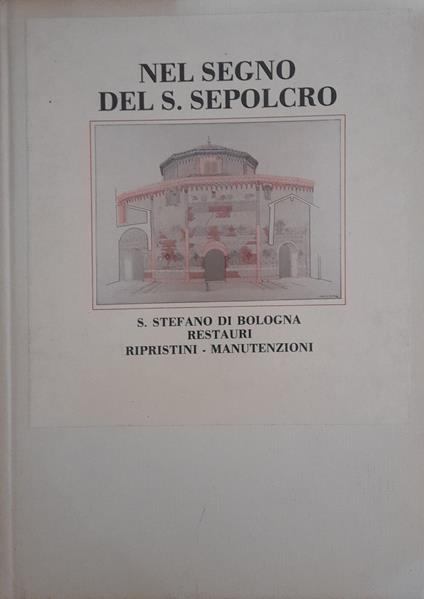 Nel segno del S. Sepolcro. S. Stefano di Bologna restauri - ripristini - manutenzioni - copertina