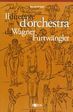 Il direttore d'orchestra da Wagner a Furtwängler. L'illustre aberrazione