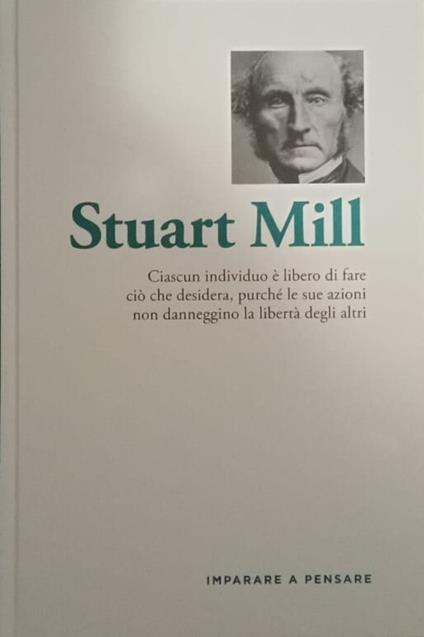 Stuart Mill. Ciascun individuo è libero di fare ciò che desidera, purchè le sue azioni non danneggino la libertà degli altri - copertina