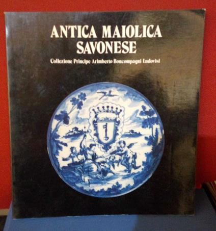 Antica maiolica savonese. Collezione principe Arimberto Boncompagni Ludovisi - copertina