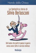 La fantastica storia di Silvio Berlusconi. Dell'uomo che portò il paese in guerra senza avere fatto il servizio militare