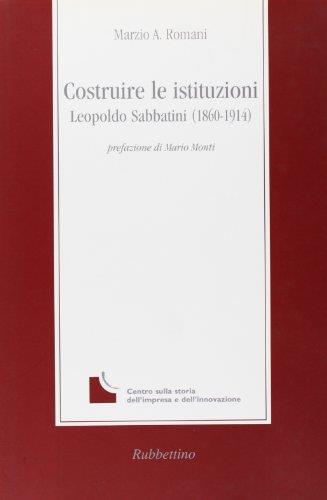 Costruire le istituzioni. Leopoldo Sabbatini (1860-1914) - Marzio A. Romani - copertina