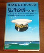 Fucilate gli ammiragli. La tragedia della marina italiana nella seconda guerra mondiale