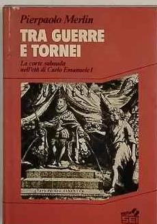Tra guerre e tornei : la corte sabauda nell'età di Carlo Emanuele 1 - copertina
