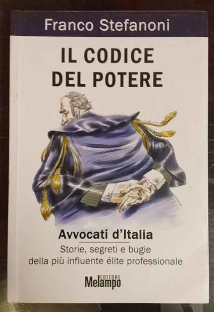 Il codice del potere. Avvocati d'Italia. Storie, segreti e bugie della più influente élite professionale - Franco Stefanoni - copertina