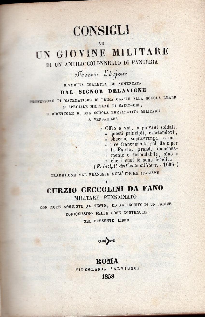 Consigli ad un giovine uffiziale di un antico colonnello di fanteria. Nuova edizione riveduta, corretta ed aumentata dal signor Delavigne ... Traduzione dal francese nell'idioma italiano di Curzio Ceccolini da Fano ..