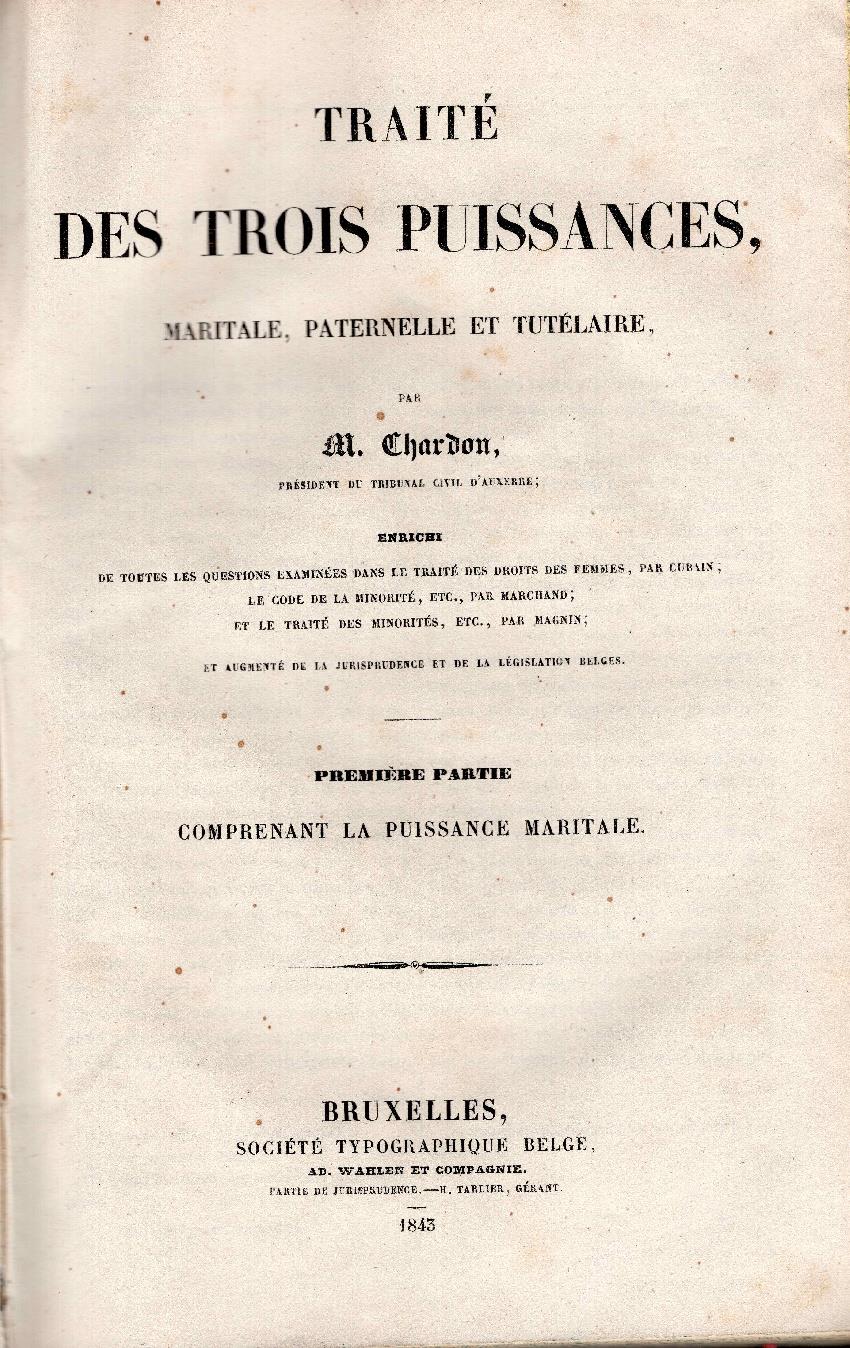 Traite des trois puissances, maritale, paternelle et tutelaire par M. Chardon. Enrichi de toutes les questions examinees dans le traite des droits des femme s par Cubain le code de la minorite etc. par Marchand et le traite de minorites etc. par Ma