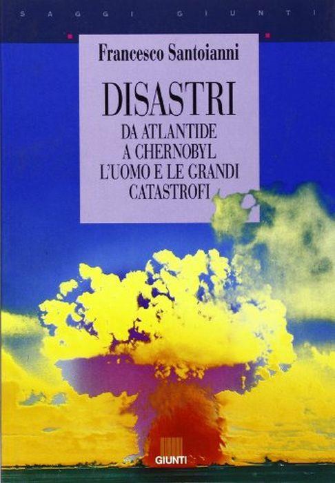 Disastri. Da Atlantide a Chernobyl: l'uomo e le grandi catastrofi - Francesco Santoianni - copertina
