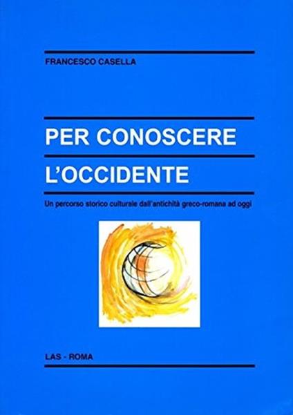 Per conoscere l'Occidente. Un percorso storico culturale dall'antichità greco-romana ad oggi - Francesco Casella - copertina