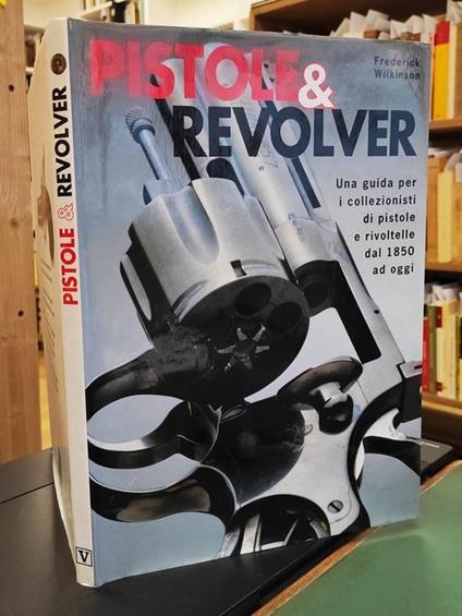 Pistole & revolver : una guida per i collezionisti di pistole e rivoltelle dal 1850 ad oggi - Frederick Wilkinson - copertina