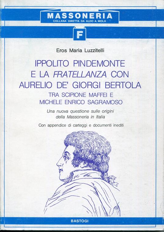 Ippolito Pindemonte e la fratellanza con Aurelio dè Giorgi Bertola tra Scipione Maffei e Michele Enrico Sagramoso : una nuova questione sulle origini della massoneria in Italia - Eros Maria Luzzitelli - copertina