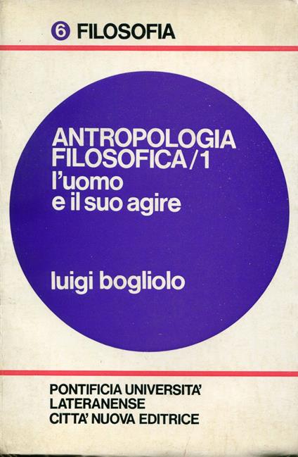 Antropologia filosofica 1: L'uomo e il suo agire. 4. ed. interamente rielaborata - Luigi Bogliolo - copertina