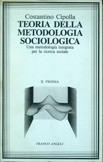 Teoria della metodologia sociologica : una metodologia integrata per la ricerca sociale - Costantino Cipolla - copertina