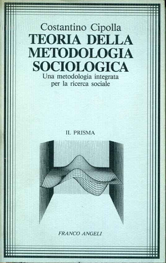 Teoria della metodologia sociologica : una metodologia integrata per la ricerca sociale - Costantino Cipolla - copertina