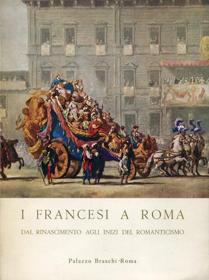 I francesi a Roma : residenti e viaggiatori nella citta' eterna dal Risorgimento agli inizi del Romanticismo : Palazzo Braschi, maggio-luglio 1961 - copertina