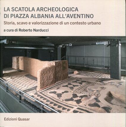La scatola archeologica di Piazza Albania all'Aventino : storia, scavo e valorizzazione di un contesto urbano - copertina