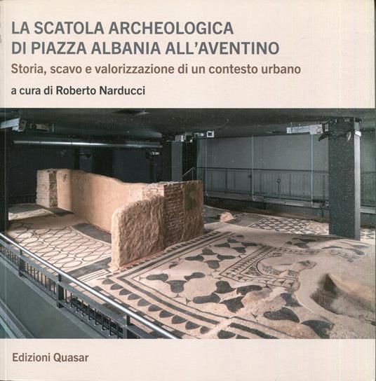 La scatola archeologica di Piazza Albania all'Aventino : storia, scavo e valorizzazione di un contesto urbano - copertina