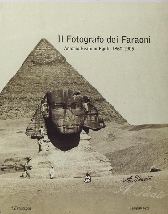 Il fotografo dei faraoni. Antonio Beato in Egitto 1860-1900. Catalogo della mostra. Ediz. illustrata - Antonio Ferri - copertina