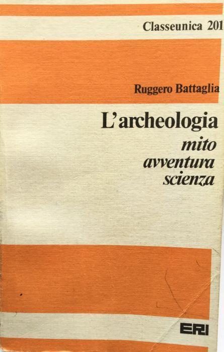 L' archeologia. Mito avventura scienza - Ruggero Battaglia - copertina