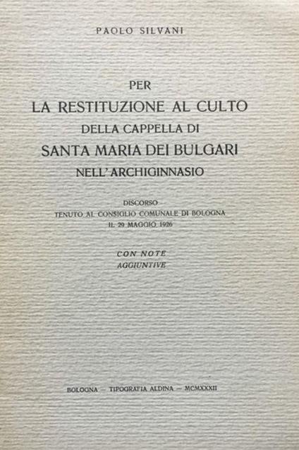 Per la restituzione al culto della Cappella di Santa Maria dei Bulgari nell'Archiginnasio. Discorso tenuto al Consiglio comunale di Bologna il 29 maggio 1926 - Paolo Silvani - copertina