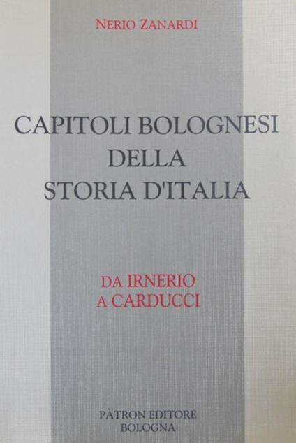 Capitoli bolognesi della storia d'Italia. Da Irnerio a Carducci - Nerio Zanardi - copertina