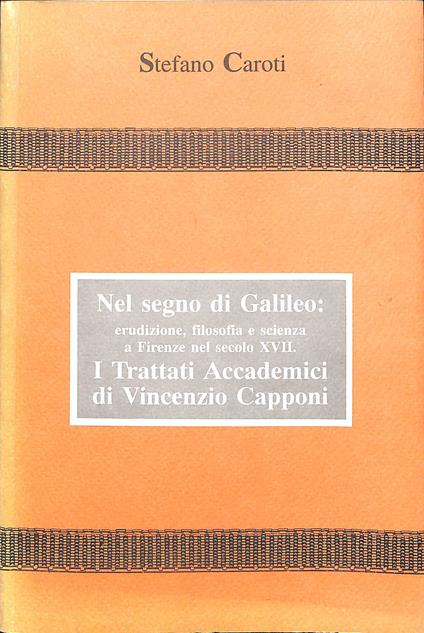 Nel segno di Galileo : erudizione, filosofia e scienza a Firenze nel secolo XVII. : i Trattati accademici di Vincenzio Capponi - Stefano Caroti - copertina