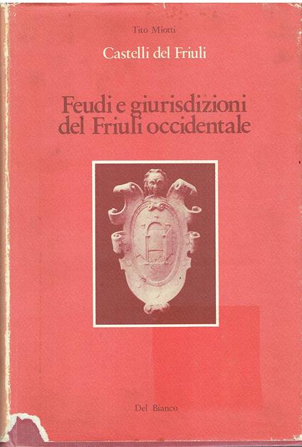Feudi E Giurisdizioni Del Friuli Occidentale. Castellieri, Fortificazioni Romane E Tardo Antiche, Torri, Castelli, Rocche, Fortezze, Abbazie Fortificate, Cittâ€¦ E Borghi Recinti, Case Forti - Tito Miotti - copertina