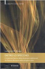 DIETRO LO SPECCHIO. IL MISTERIOSO FASCINO DELLE DIMENSIONI ADDIZIONALI, DA PLATONE ALLA TEORIA DELLE STRINGHE E OLTRE