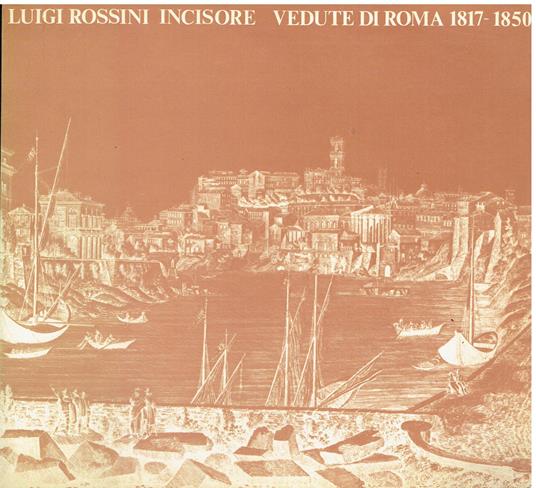 Luigi Rossini incisore Vedute di Roma 1817/1850 Roma Palazzo Braschi 7 aprile - 15 luglio 1982 - copertina