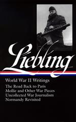 A. J. Liebling: World War II Writings (LOA #181): The Road Back to Paris / Mollie and Other War Pieces / Uncollected War Journalism / Normandy Revisited