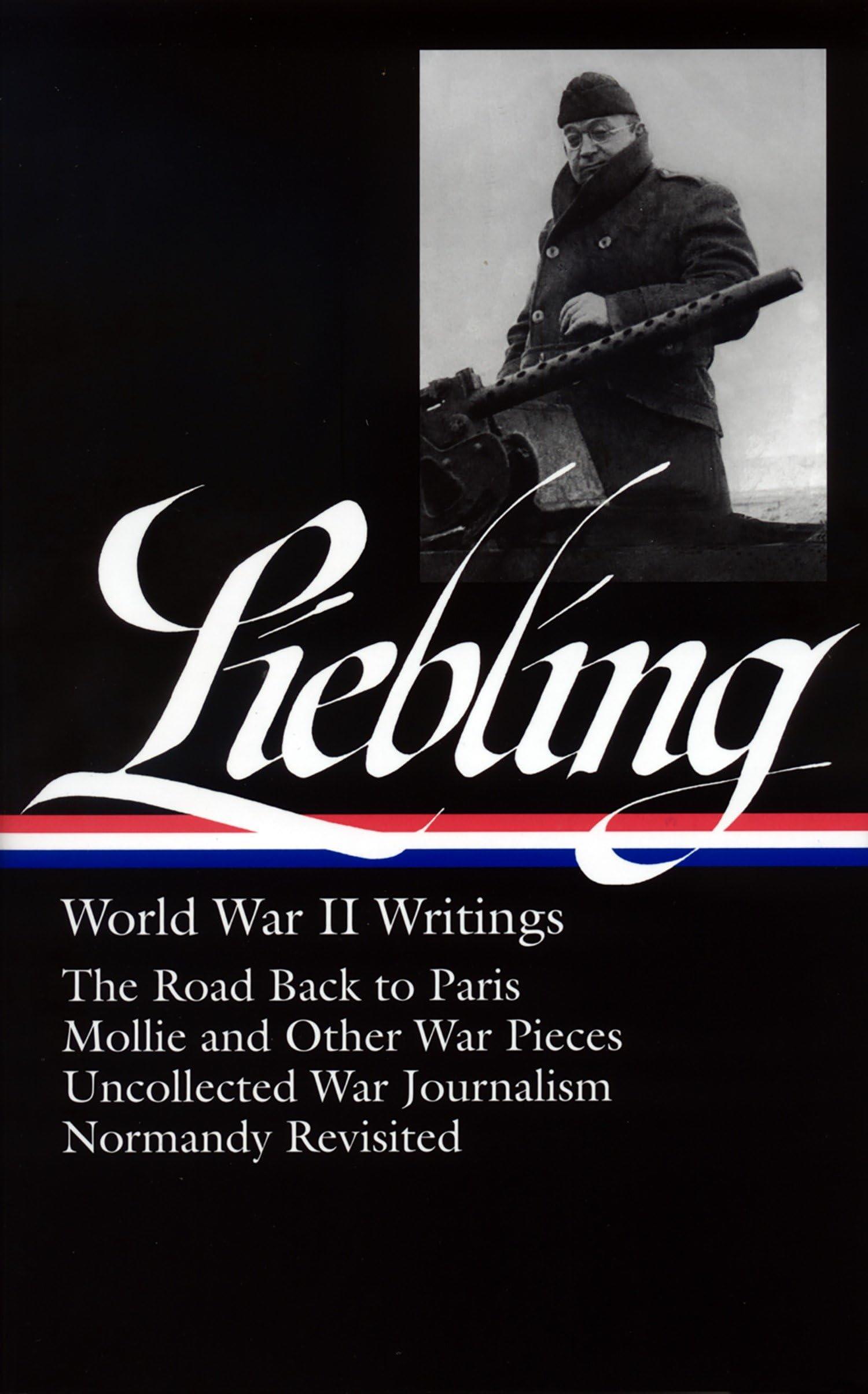 A. J. Liebling: World War II Writings (LOA #181): The Road Back to Paris / Mollie and Other War Pieces / Uncollected War Journalism / Normandy Revisited