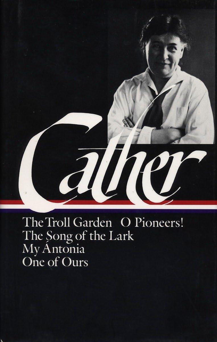 Willa Cather: Early Novels & Stories (LOA #35): The Troll Garden / O Pioneers! / The Song of the Lark / My Ántonia / One of Ours: 1