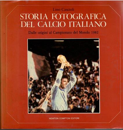 Storia fotografica del calcio italiano. Dalle origini al Campionato del Mondo 1982 - Lino Cascioli - copertina