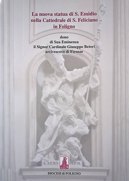 La nuova statua di S. Emidio nella Cattedrale di S. Feliciano in Foligno, dono di Sua Eminenza il Signor Cardinale Giuseppe Betori arcivescovo di Firenze - copertina