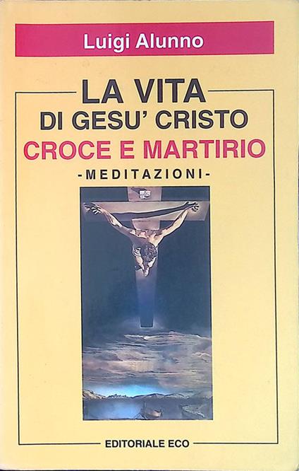 La vita di Gesù Cristo fu Croce e Martirio. Meditazioni - Luigi Alunno - copertina