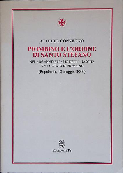 Atti del Convegno Piombino e l'ordine di Santo Stefano nel seicentesimo anniversario della nascita dello Stato di Piombino. Populonia, 13 maggio 2000 - copertina