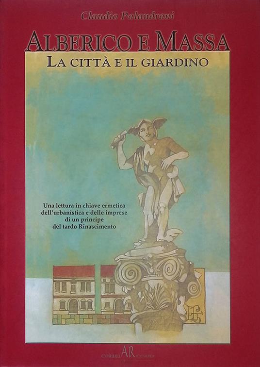 Alberico e Massa. La città e il giardino. Una lettura in chiave ermetica dell'urbanistica e delle imprese di un principe del tardo Rinascimento - copertina