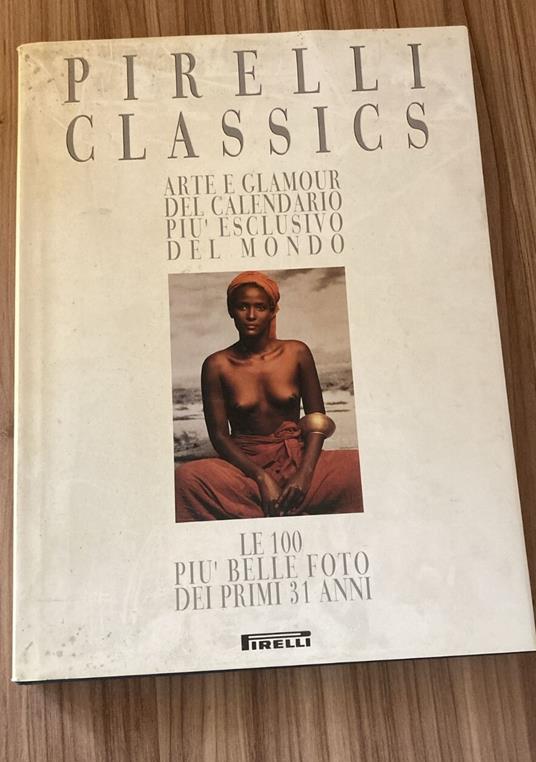 Pirelli classics. Arte e glamour del calendario più esclusivo del mondo : le 100 foto piu belle dei primi 31 anni - copertina