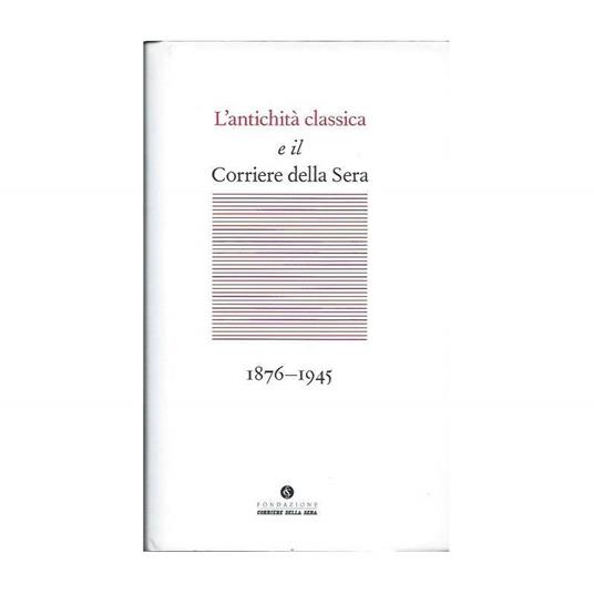 L' Antichità Classica E Il Corriere Della Sera - 1876-1945 - copertina