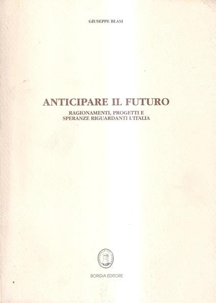 Anticipare il futuro. Ragionamenti, progetti e speranze riguardanti l'Italia - copertina