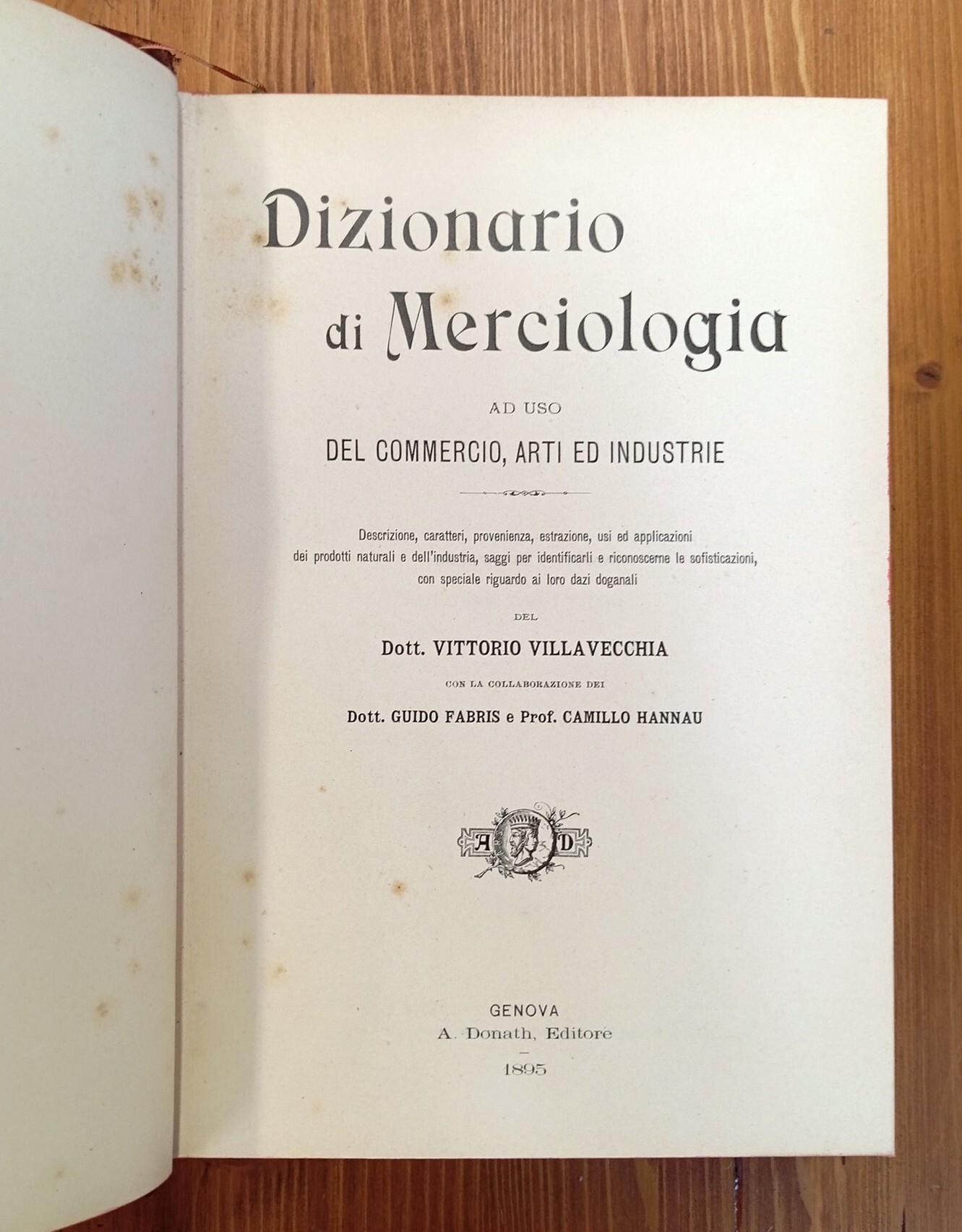 Dizionario di merciologia - ad uso del commercio, arti ed industrie. Descrizione, caratteri, provenienza, estrazione, usi ed applicazioni dei prodotti naturali e dell'industria, saggi per identificarli e riconoscerne le sofisticazioni, con speciale r