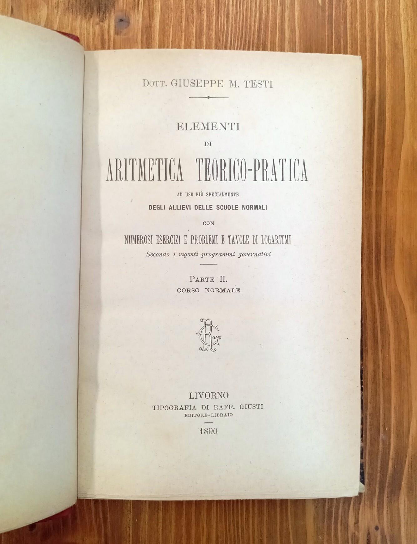Elementi di aritmetica teorico-pratica - ad uso piu specialmente degli allievi delle scuole normali con numerosi esercizi e problemi e tavole di logaritmi secondo i vigenti programmi governativi. Parte II: Corso normale