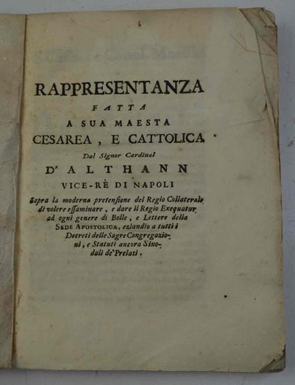 Rappresentanza fatta a sua maestà cesarea, e cattolica dal signor cardinal d'Althann vice-re di Napoli sopra la moderna pretensione del regio collaterale di volere essaminare, e dare il regio exequatur ad ogni genere di bolle, e lettere della Sede Ap - copertina