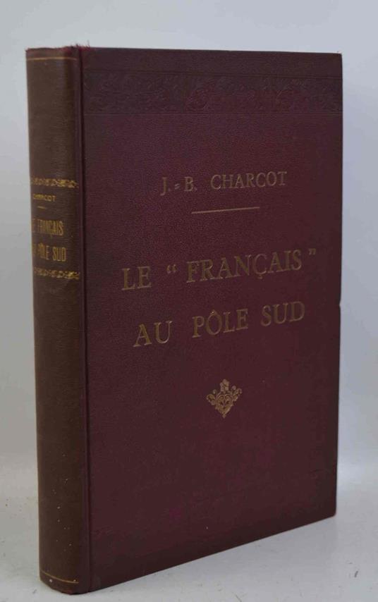 Journal de l'expédition antarctique française, 1903-1905. Le Français au Pôle Sud... Préface par l'amiral Fournier... Suivi d'un exposé de quelques-uns des travaux scientifiques par les membres de l'Etat-Major MM. Matha, Rey, Pléneau, Turquet, Gourdo - copertina