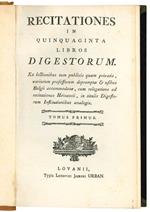 Recitationes in quinquaginta libros digestorum. Ex lectionibus tam publicis quam privatis, variorum possessorum depromptae & usibus Belgii accommodatae, cum relegatione ad recitationes Heineccii, in titulis Digestorum Institutionibus analogis. Tomus