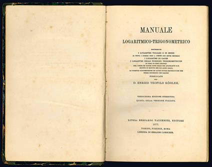 Manuale logaritmico-trigonometrico contente i logaritmi volgari o di Brigg di tutti i numeri fino a 108000 con sette decimali, i logaritmi di Gauss, i logaritmi delle funzioni trigonometriche di dieci in dieci secondi per i primi ed ultimi nove gradi - Heinrich Gottlieb Kohler - copertina