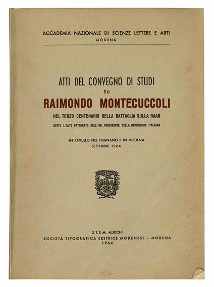 Atti del convegno di studi su Raimondo Montecuccoli nel terzo centenario della battaglia sulla Raab sotto l'alto patronato dell'On. Presidente della Repubblica italiana. In Pavullo nel Frignano e in Modena settembre 1964 - Accademia Nazionale Di Scienze Lettere E Arti Di Modena - copertina
