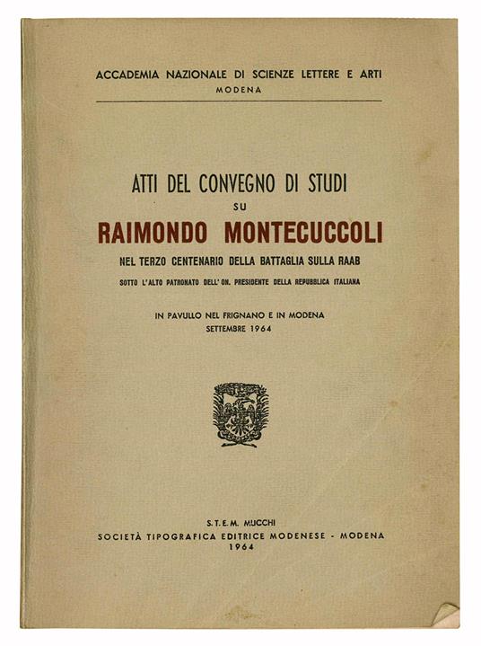Atti del convegno di studi su Raimondo Montecuccoli nel terzo centenario della battaglia sulla Raab sotto l'alto patronato dell'On. Presidente della Repubblica italiana. In Pavullo nel Frignano e in Modena settembre 1964 - Accademia Nazionale Di Scienze Lettere E Arti Di Modena - copertina