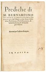 Prediche di M. Bernardino Ochino Senese, nomate Laberinti del libero, o ver servo Arbitrio, Prescienza, Predestinatione, & Libertà divina, & del modo per uscirne. Non mai per l'adietro stampate